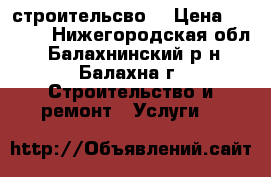 строительсво. › Цена ­ 1 200 - Нижегородская обл., Балахнинский р-н, Балахна г. Строительство и ремонт » Услуги   